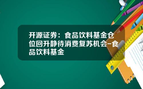 开源证券：食品饮料基金仓位回升静待消费复苏机会-食品饮料基金