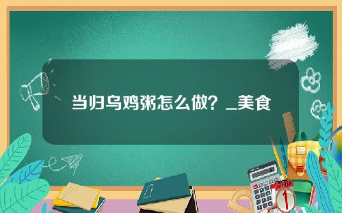 当归乌鸡粥怎么做？_美食