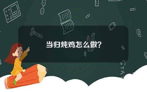 当归炖鸡怎么做？