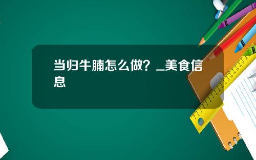 当归牛腩怎么做？_美食信息