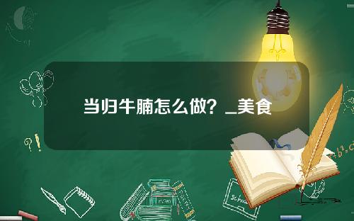 当归牛腩怎么做？_美食
