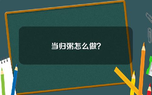 当归粥怎么做？
