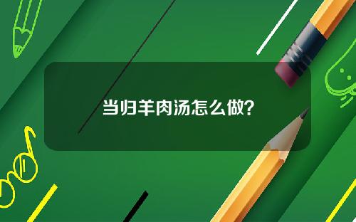 当归羊肉汤怎么做？
