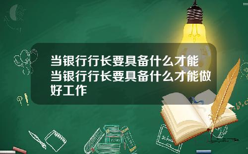 当银行行长要具备什么才能当银行行长要具备什么才能做好工作