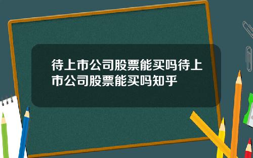 待上市公司股票能买吗待上市公司股票能买吗知乎