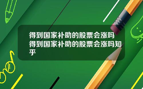得到国家补助的股票会涨吗得到国家补助的股票会涨吗知乎