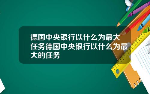 德国中央银行以什么为最大任务德国中央银行以什么为最大的任务