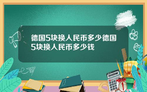 德国5块换人民币多少德国5块换人民币多少钱