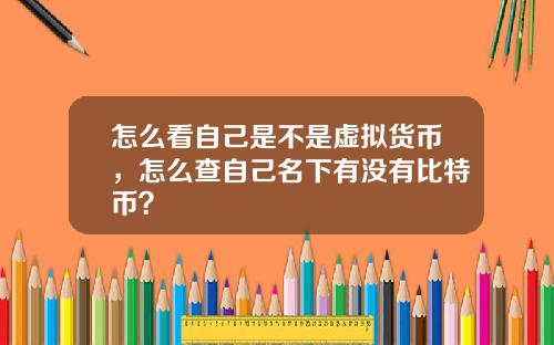 怎么看自己是不是虚拟货币，怎么查自己名下有没有比特币？