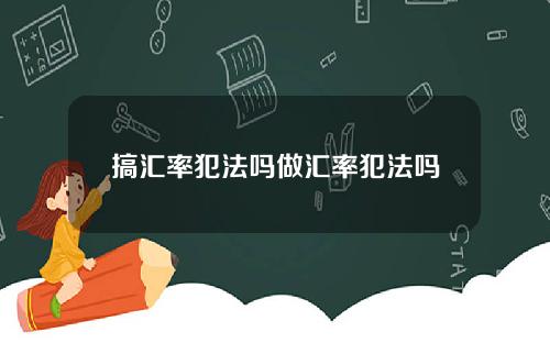 搞汇率犯法吗做汇率犯法吗