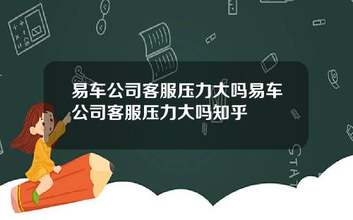 易车公司客服压力大吗易车公司客服压力大吗知乎