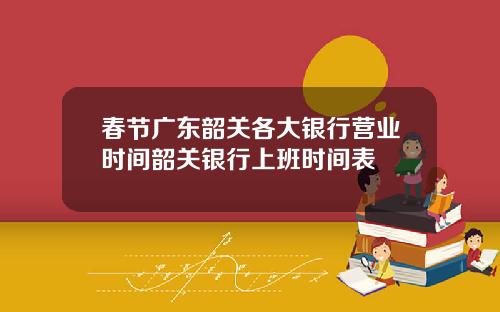 春节广东韶关各大银行营业时间韶关银行上班时间表