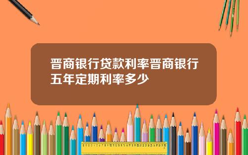 晋商银行贷款利率晋商银行五年定期利率多少