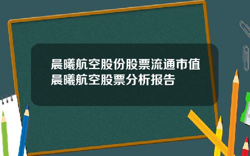 晨曦航空股份股票流通市值晨曦航空股票分析报告