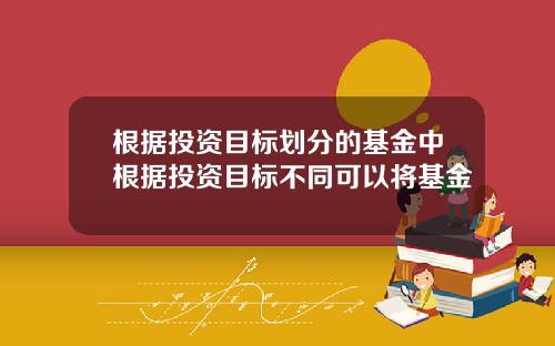 根据投资目标划分的基金中根据投资目标不同可以将基金