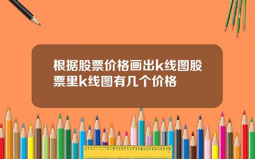 根据股票价格画出k线图股票里k线图有几个价格