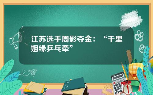 江苏选手周影夺金：“千里姻缘乒乓牵”