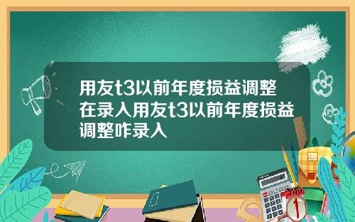 用友t3以前年度损益调整在录入用友t3以前年度损益调整咋录入