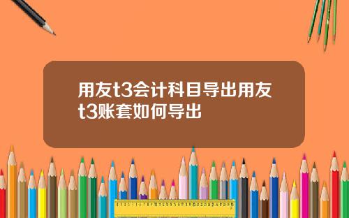 用友t3会计科目导出用友t3账套如何导出
