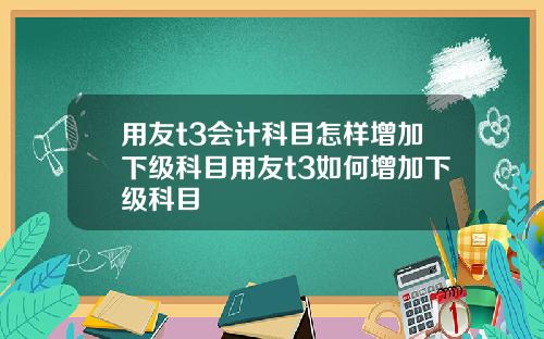 用友t3会计科目怎样增加下级科目用友t3如何增加下级科目