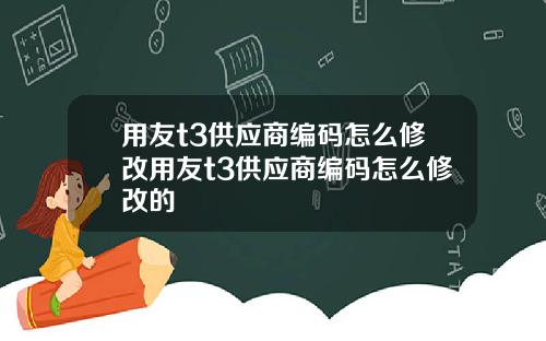 用友t3供应商编码怎么修改用友t3供应商编码怎么修改的