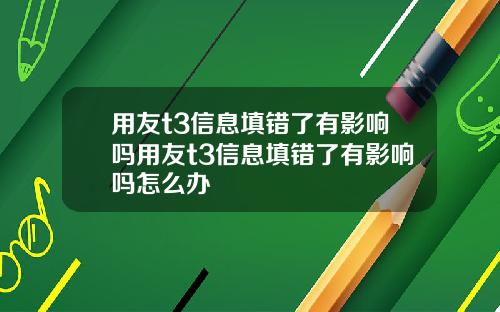 用友t3信息填错了有影响吗用友t3信息填错了有影响吗怎么办