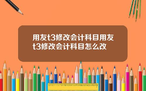 用友t3修改会计科目用友t3修改会计科目怎么改