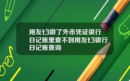 用友t3做了外币凭证银行日记账里查不到用友t3银行日记账查询