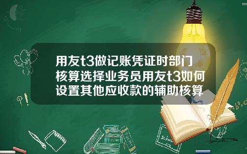 用友t3做记账凭证时部门核算选择业务员用友t3如何设置其他应收款的辅助核算