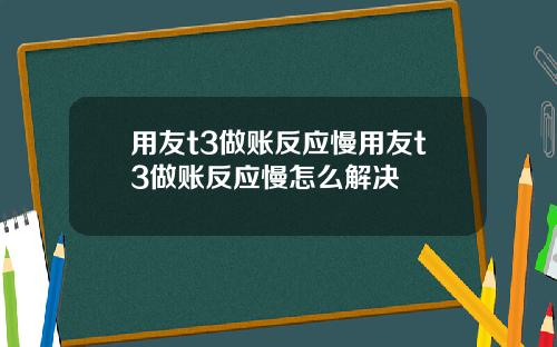 用友t3做账反应慢用友t3做账反应慢怎么解决