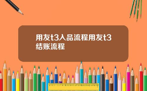 用友t3入品流程用友t3结账流程