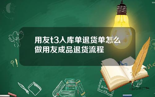 用友t3入库单退货单怎么做用友成品退货流程