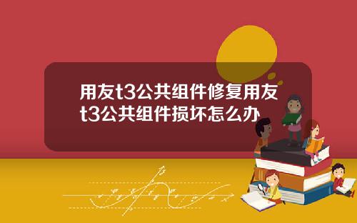 用友t3公共组件修复用友t3公共组件损坏怎么办