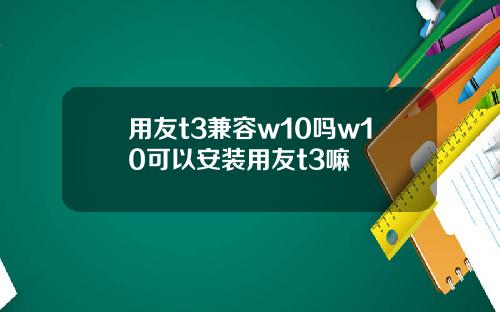 用友t3兼容w10吗w10可以安装用友t3嘛
