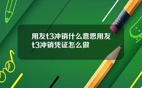 用友t3冲销什么意思用友t3冲销凭证怎么做