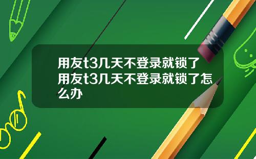 用友t3几天不登录就锁了用友t3几天不登录就锁了怎么办