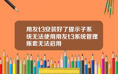 用友t3安装好了提示子系统无法使用用友t3系统管理账套无法启用