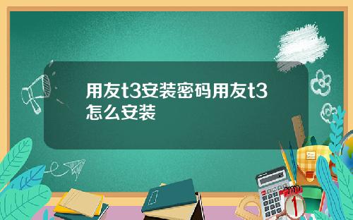 用友t3安装密码用友t3怎么安装