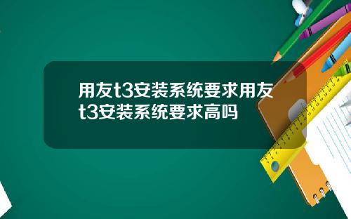 用友t3安装系统要求用友t3安装系统要求高吗