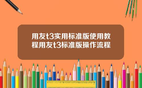 用友t3实用标准版使用教程用友t3标准版操作流程
