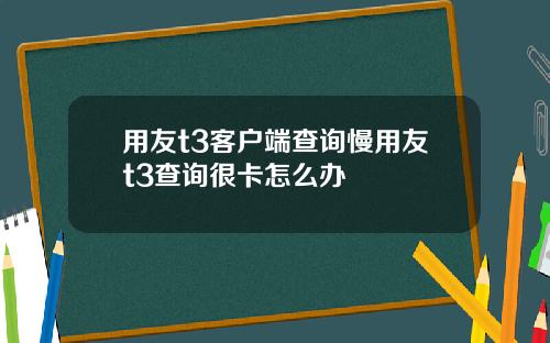 用友t3客户端查询慢用友t3查询很卡怎么办