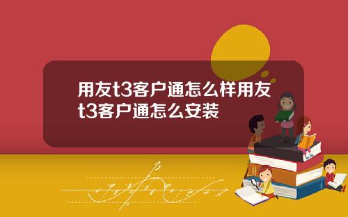 用友t3客户通怎么样用友t3客户通怎么安装