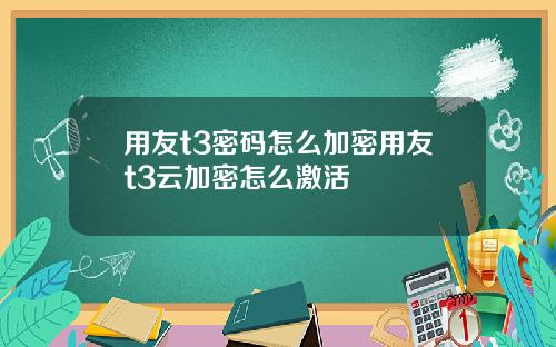 用友t3密码怎么加密用友t3云加密怎么激活