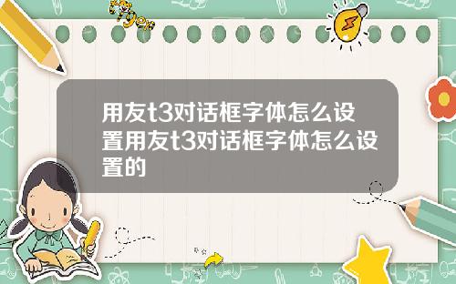 用友t3对话框字体怎么设置用友t3对话框字体怎么设置的