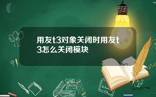 用友t3对象关闭时用友t3怎么关闭模块