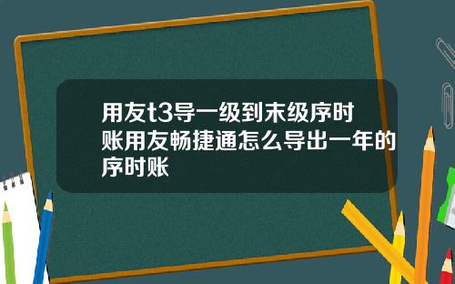 用友t3导一级到末级序时账用友畅捷通怎么导出一年的序时账