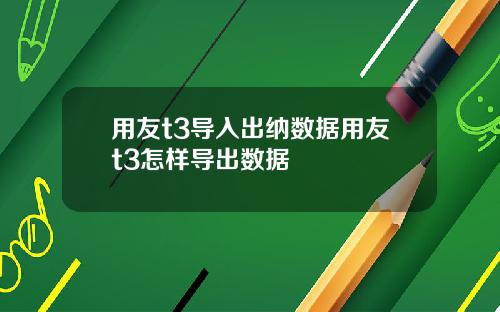 用友t3导入出纳数据用友t3怎样导出数据