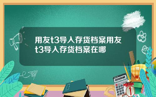 用友t3导入存货档案用友t3导入存货档案在哪
