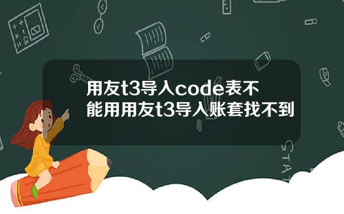 用友t3导入code表不能用用友t3导入账套找不到