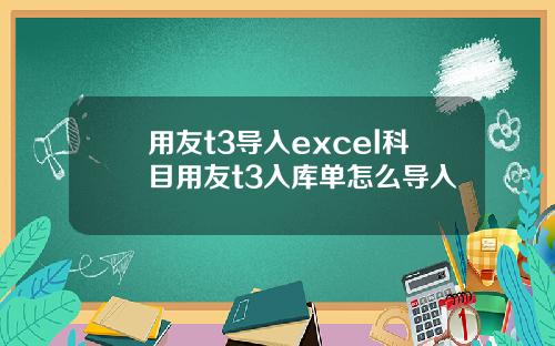 用友t3导入excel科目用友t3入库单怎么导入